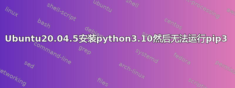 Ubuntu20.04.5安装python3.10然后无法运行pip3