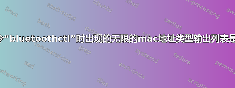 使用命令“bluetoothctl”时出现的无限的mac地址类型输出列表是什么？