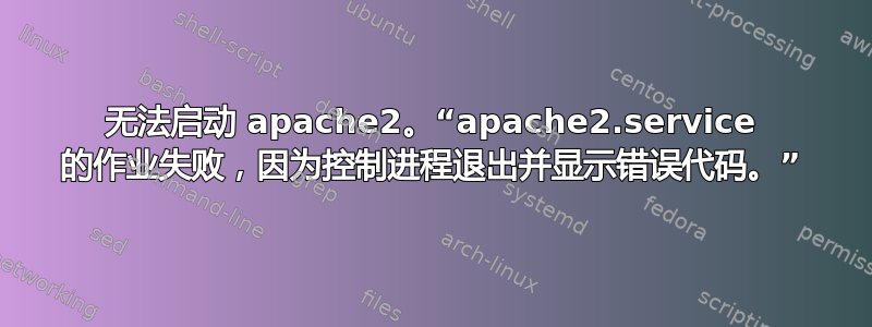 无法启动 apache2。“apache2.service 的作业失败，因为控制进程退出并显示错误代码。”