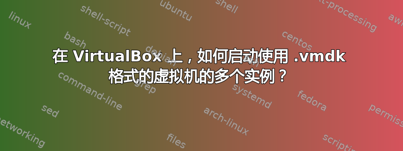 在 VirtualBox 上，如何启动使用 .vmdk 格式的虚拟机的多个实例？