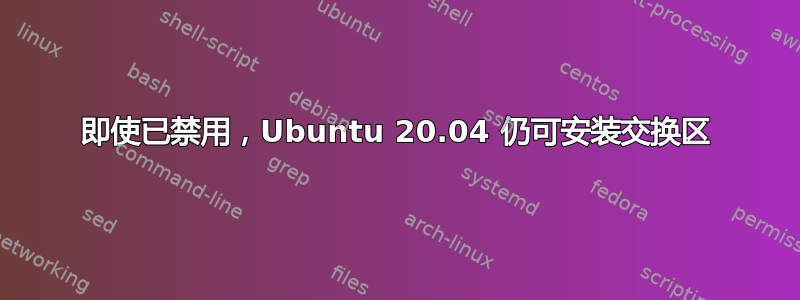 即使已禁用，Ubuntu 20.04 仍可安装交换区