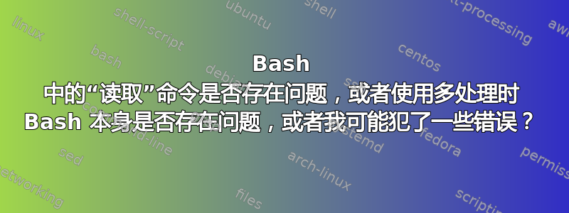 Bash 中的“读取”命令是否存在问题，或者使用多处理时 Bash 本身是否存在问题，或者我可能犯了一些错误？