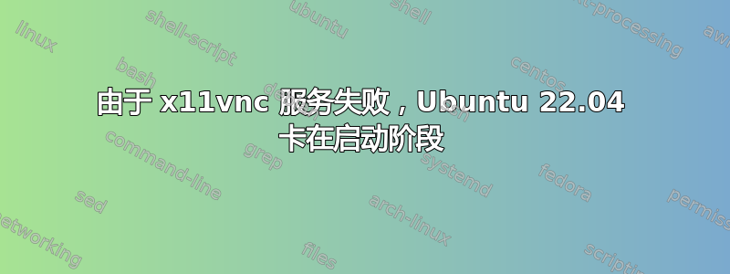 由于 x11vnc 服务失败，Ubuntu 22.04 卡在启动阶段