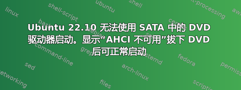 Ubuntu 22.10 无法使用 SATA 中的 DVD 驱动器启动。显示“AHCI 不可用”拔下 DVD 后可正常启动