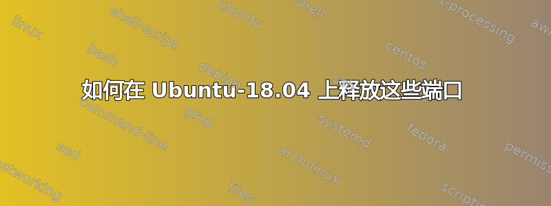 如何在 Ubuntu-18.04 上释放这些端口