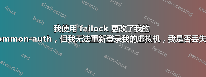 我使用 failock 更改了我的 /etc/pam.d/common-auth，但我无法重新登录我的虚拟机，我是否丢失了我的虚拟机？