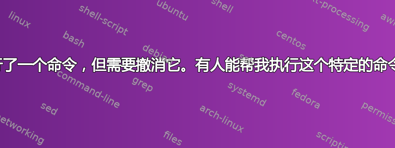 我运行了一个命令，但需要撤消它。有人能帮我执行这个特定的命令吗？