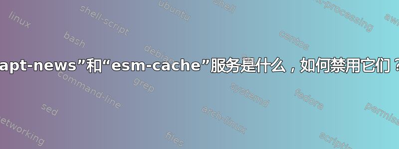 “apt-news”和“esm-cache”服务是什么，如何禁用它们？