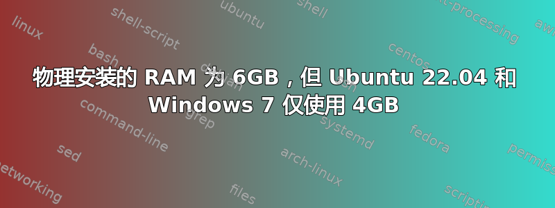 物理安装的 RAM 为 6GB，但 Ubuntu 22.04 和 Windows 7 仅使用 4GB