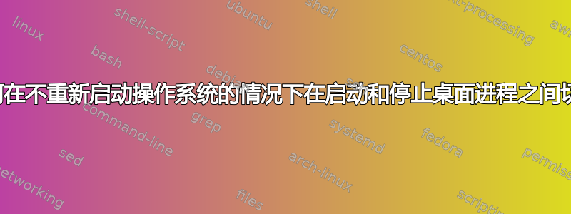 如何在不重新启动操作系统的情况下在启动和停止桌面进程之间切换