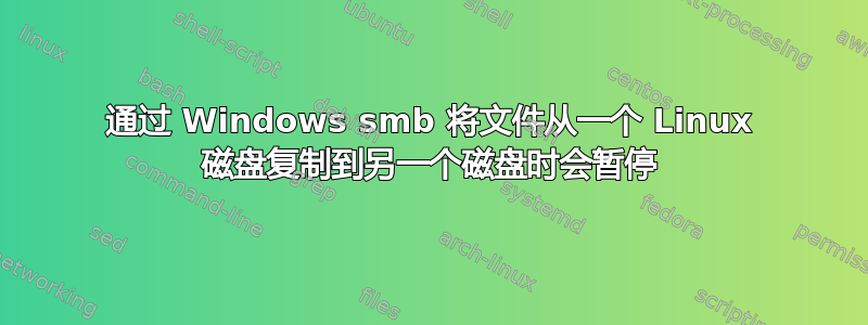 通过 Windows smb 将文件从一个 Linux 磁盘复制到另一个磁盘时会暂停