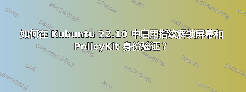 如何在 Kubuntu 22.10 中启用指纹解锁屏幕和 PolicyKit 身份验证？