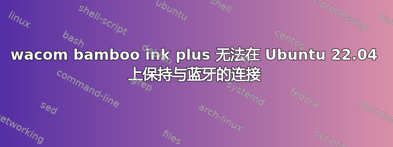 wacom bamboo ink plus 无法在 Ubuntu 22.04 上保持与蓝牙的连接