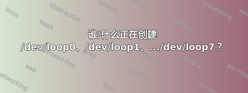 谁/什么正在创建 /dev/loop0、/dev/loop1、.../dev/loop7？