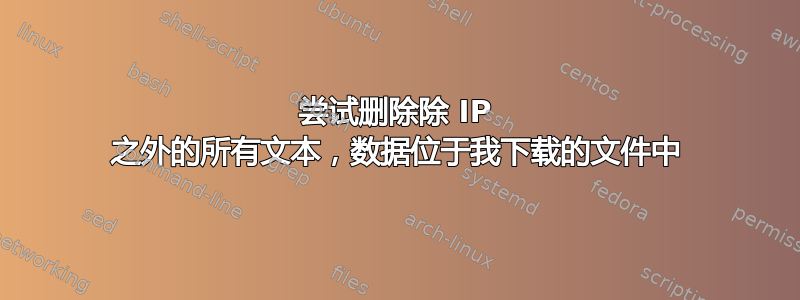 尝试删除除 IP 之外的所有文本，数据位于我下载的文件中