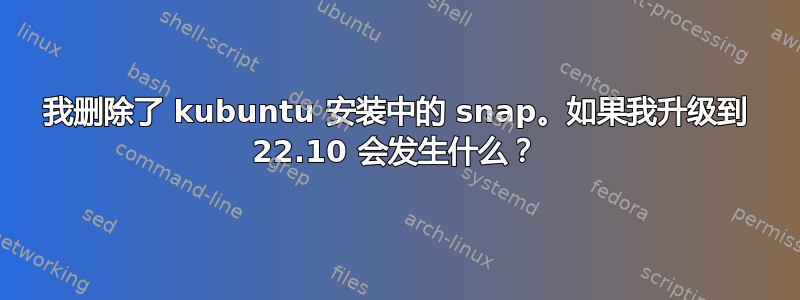 我删除了 kubuntu 安装中的 snap。如果我升级到 22.10 会发生什么？