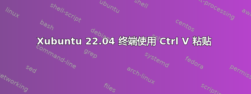 Xubuntu 22.04 终端使用 Ctrl V 粘贴