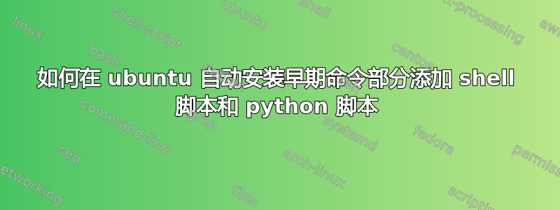 如何在 ubuntu 自动安装早期命令部分添加 shell 脚本和 python 脚本