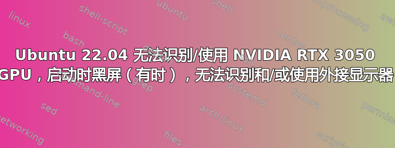 Ubuntu 22.04 无法识别/使用 NVIDIA RTX 3050 GPU，启动时黑屏（有时），无法识别和/或使用外接显示器