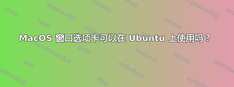 MacOS 窗口选项卡可以在 Ubuntu 上使用吗？