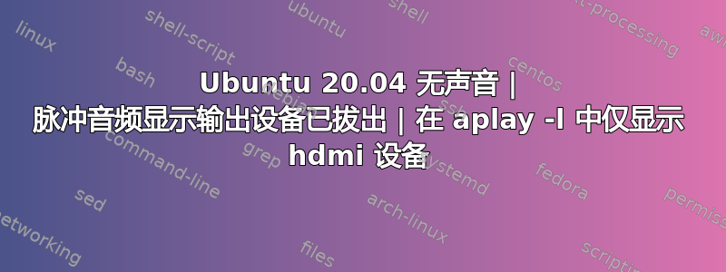 Ubuntu 20.04 无声音 | 脉冲音频显示输出设备已拔出 | 在 aplay -l 中仅显示 hdmi 设备