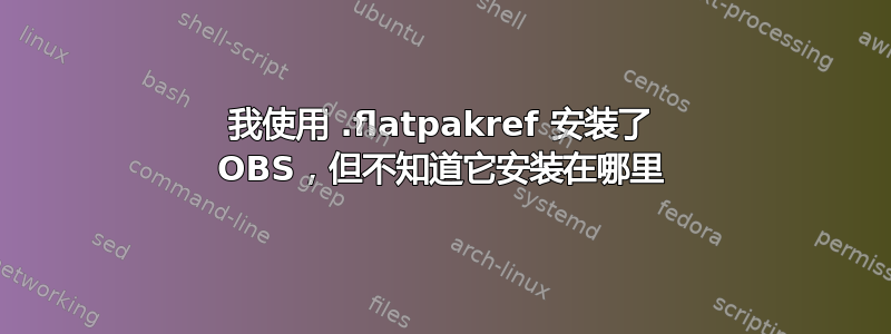 我使用 .flatpakref 安装了 OBS，但不知道它安装在哪里