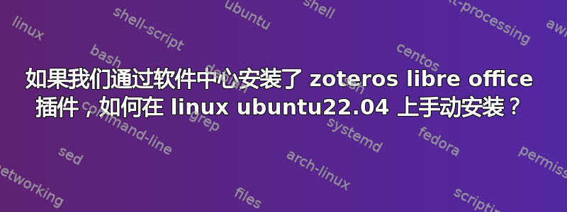 如果我们通过软件中心安装了 zoteros libre office 插件，如何在 linux ubuntu22.04 上手动安装？