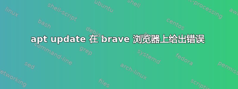 apt update 在 brave 浏览器上给出错误