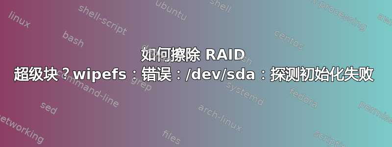 如何擦除 RAID 超级块？wipefs：错误：/dev/sda：探测初始化失败