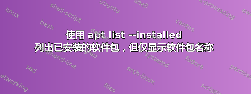 使用 apt list --installed 列出已安装的软件包，但仅显示软件包名称