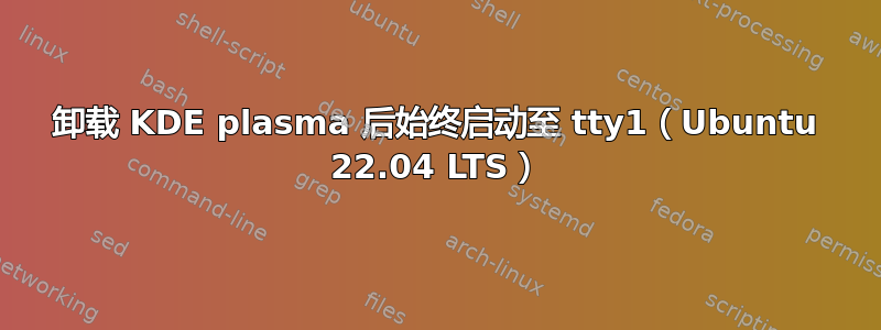 卸载 KDE plasma 后始终启动至 tty1（Ubuntu 22.04 LTS）