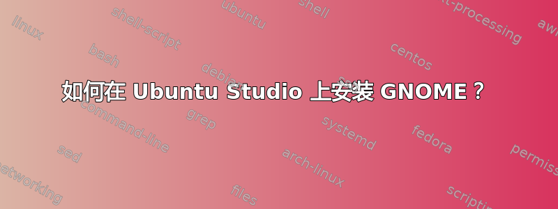 如何在 Ubuntu Studio 上安装 GNOME？