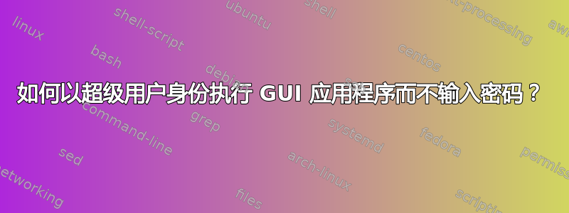 如何以超级用户身份执行 GUI 应用程序而不输入密码？