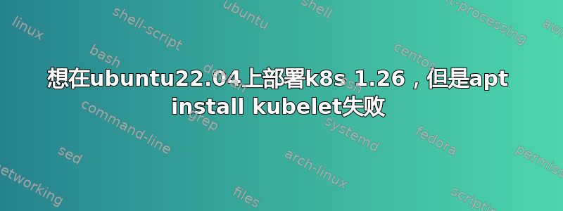 想在ubuntu22.04上部署k8s 1.26，但是apt install kubelet失败