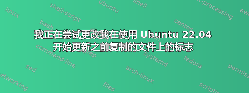 我正在尝试更改我在使用 Ubuntu 22.04 开始更新之前复制的文件上的标志