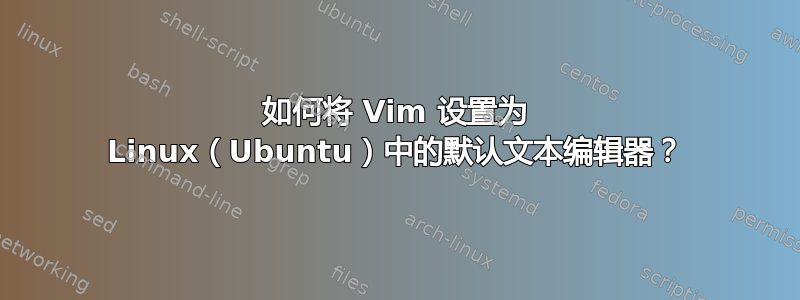 如何将 Vim 设置为 Linux（Ubuntu）中的默认文本编辑器？