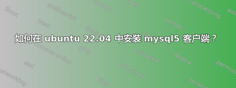 如何在 ubuntu 22.04 中安装 mysql5 客户端？