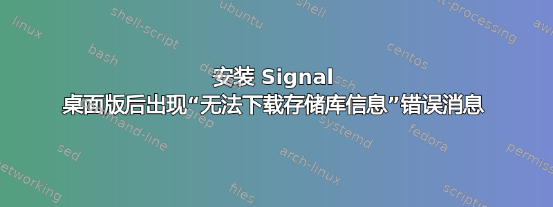 安装 Signal 桌面版后出现“无法下载存储库信息”错误消息