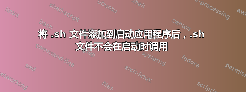 将 .sh 文件添加到启动应用程序后，.sh 文件不会在启动时调用