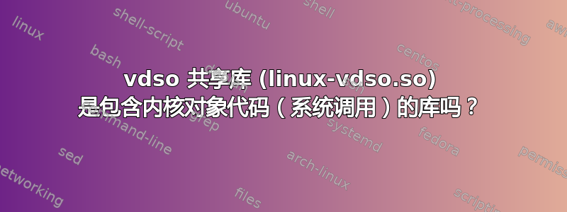 vdso 共享库 (linux-vdso.so) 是包含内核对象代码（系统调用）的库吗？