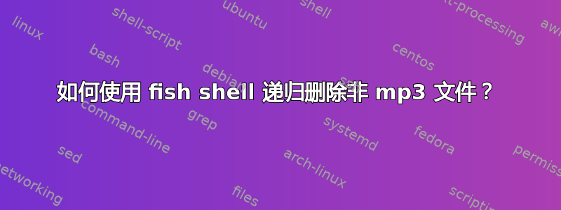 如何使用 fish shell 递归删除非 mp3 文件？