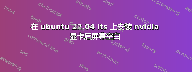 在 ubuntu 22.04 lts 上安装 nvidia 显卡后屏幕空白