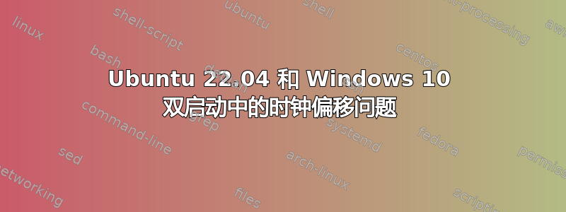 Ubuntu 22.04 和 Windows 10 双启动中的时钟偏移问题