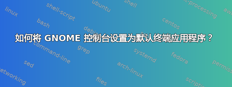 如何将 GNOME 控制台设置为默认终端应用程序？