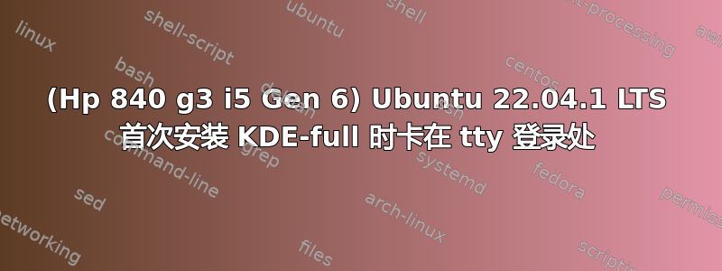 (Hp 840 g3 i5 Gen 6) Ubuntu 22.04.1 LTS 首次安装 KDE-full 时卡在 tty 登录处