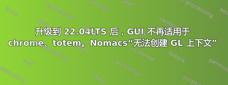 升级到 22.04LTS 后，GUI 不再适用于 chrome、totem。Nomacs“无法创建 GL 上下文”