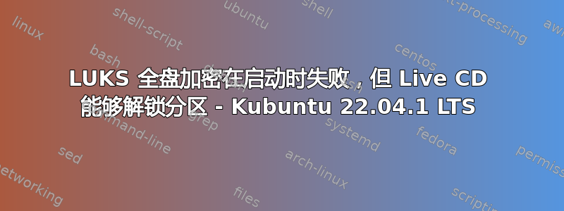 LUKS 全盘加密在启动时失败，但 Live CD 能够解锁分区 - Kubuntu 22.04.1 LTS