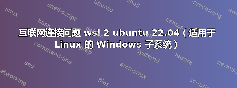 互联网连接问题 wsl 2 ubuntu 22.04（适用于 Linux 的 Windows 子系统）