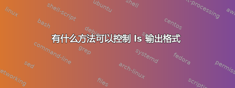 有什么方法可以控制 ls 输出格式