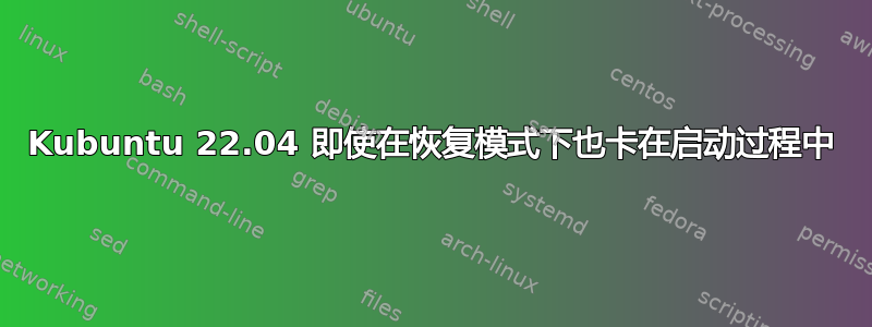 Kubuntu 22.04 即使在恢复模式下也卡在启动过程中